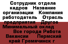 Сотрудник отдела кадров › Название организации ­ Компания-работодатель › Отрасль предприятия ­ Другое › Минимальный оклад ­ 19 000 - Все города Работа » Вакансии   . Пермский край,Гремячинск г.